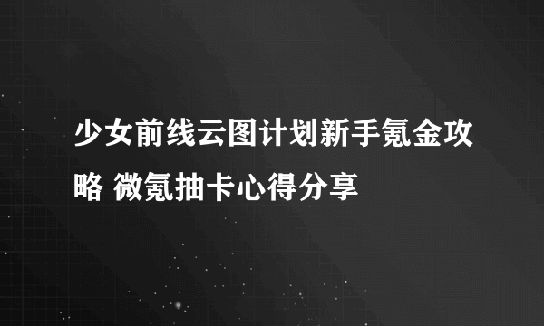 少女前线云图计划新手氪金攻略 微氪抽卡心得分享