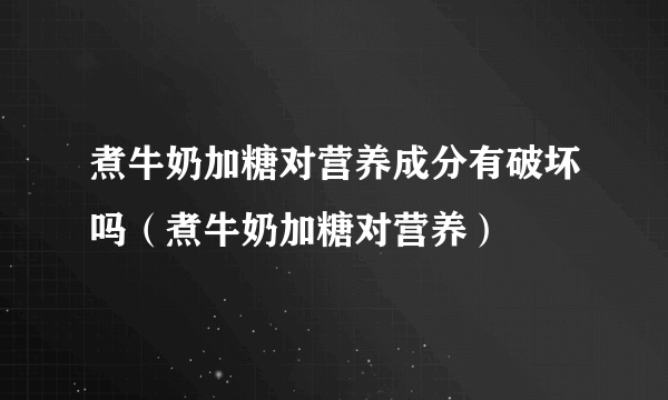 煮牛奶加糖对营养成分有破坏吗（煮牛奶加糖对营养）