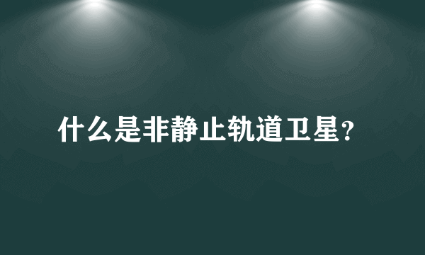 什么是非静止轨道卫星？