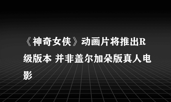 《神奇女侠》动画片将推出R级版本 并非盖尔加朵版真人电影