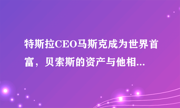 特斯拉CEO马斯克成为世界首富，贝索斯的资产与他相差多少？