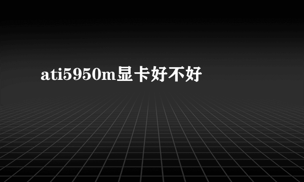 ati5950m显卡好不好