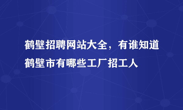 鹤壁招聘网站大全，有谁知道鹤壁市有哪些工厂招工人