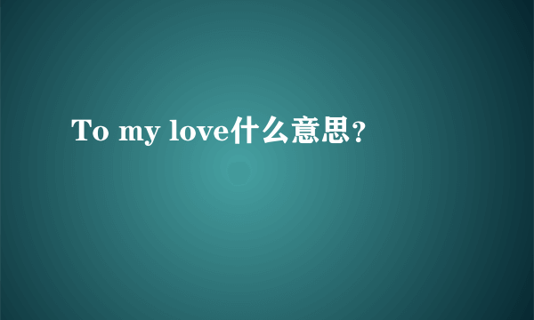 To my love什么意思？
