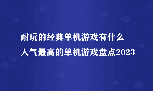 耐玩的经典单机游戏有什么 人气最高的单机游戏盘点2023