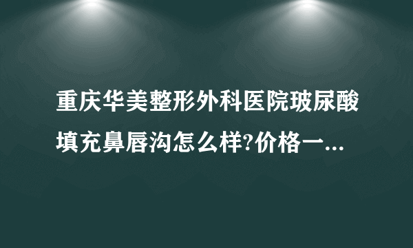 重庆华美整形外科医院玻尿酸填充鼻唇沟怎么样?价格一般多少钱