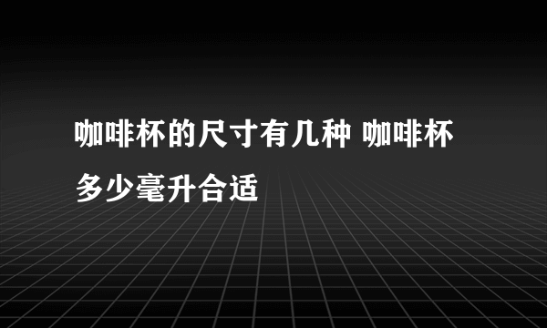 咖啡杯的尺寸有几种 咖啡杯多少毫升合适