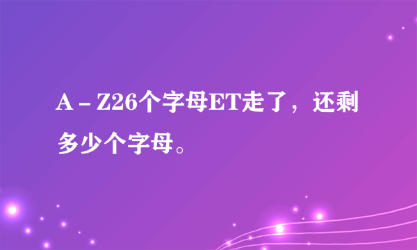 A－Z26个字母ET走了，还剩多少个字母。