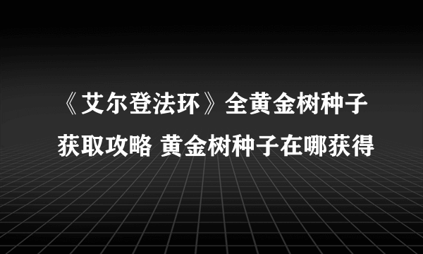 《艾尔登法环》全黄金树种子获取攻略 黄金树种子在哪获得