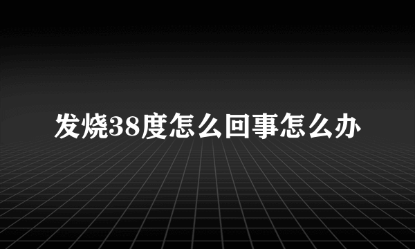 发烧38度怎么回事怎么办