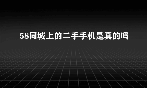 58同城上的二手手机是真的吗