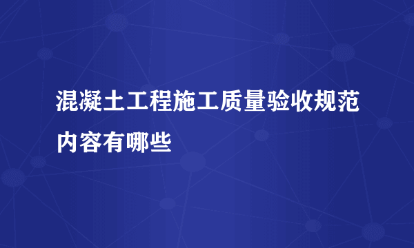 混凝土工程施工质量验收规范内容有哪些