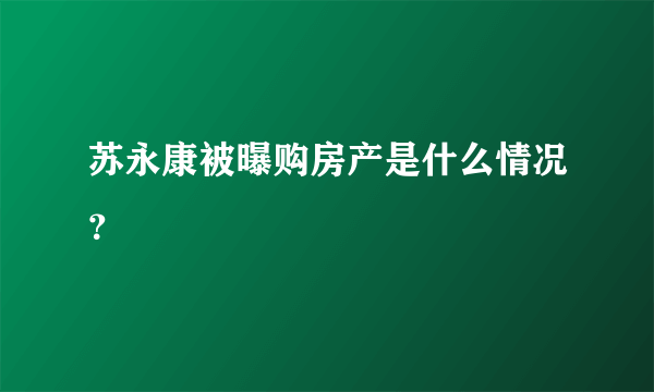 苏永康被曝购房产是什么情况？