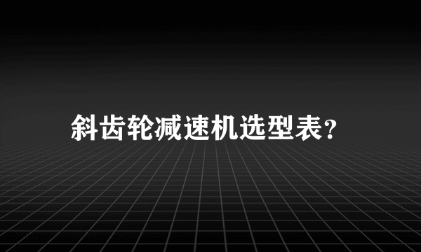 斜齿轮减速机选型表？