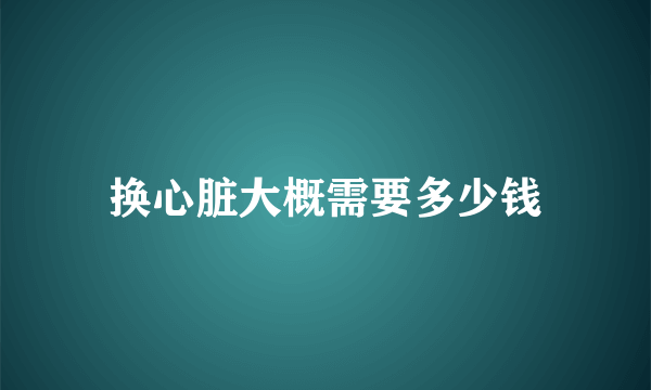 换心脏大概需要多少钱