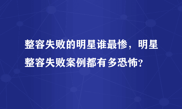 整容失败的明星谁最惨，明星整容失败案例都有多恐怖？