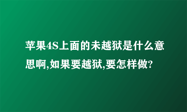 苹果4S上面的未越狱是什么意思啊,如果要越狱,要怎样做?