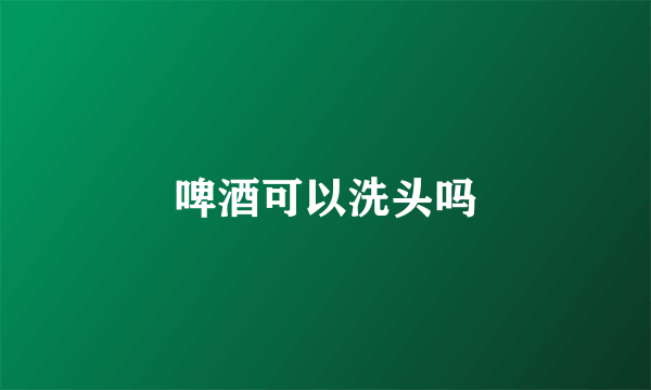 啤酒可以洗头吗