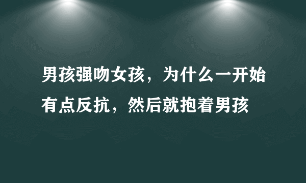 男孩强吻女孩，为什么一开始有点反抗，然后就抱着男孩