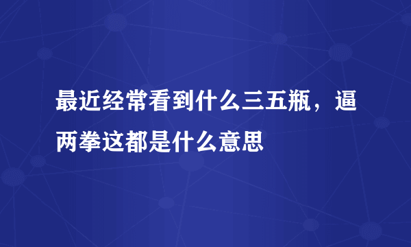 最近经常看到什么三五瓶，逼两拳这都是什么意思