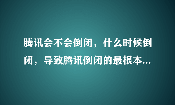 腾讯会不会倒闭，什么时候倒闭，导致腾讯倒闭的最根本原因是什么？