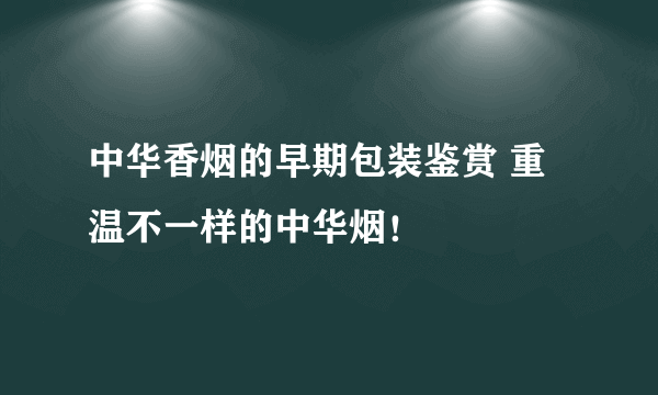 中华香烟的早期包装鉴赏 重温不一样的中华烟！
