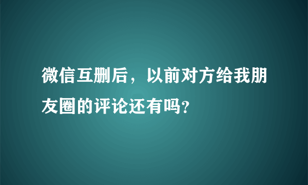 微信互删后，以前对方给我朋友圈的评论还有吗？