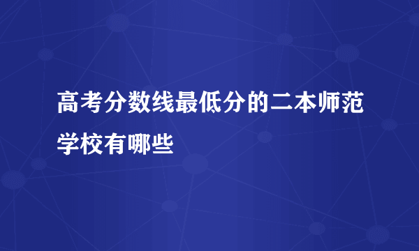 高考分数线最低分的二本师范学校有哪些