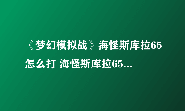 《梦幻模拟战》海怪斯库拉65怎么打 海怪斯库拉65关打法攻略
