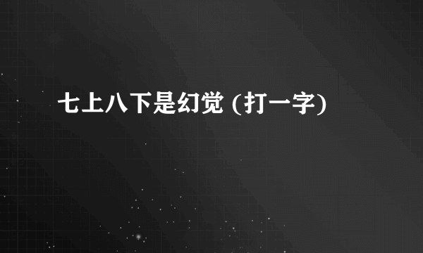 七上八下是幻觉 (打一字)