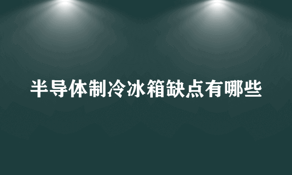 半导体制冷冰箱缺点有哪些