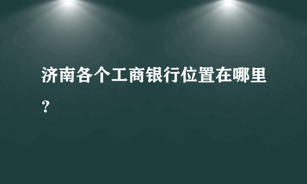 济南各个工商银行位置在哪里？