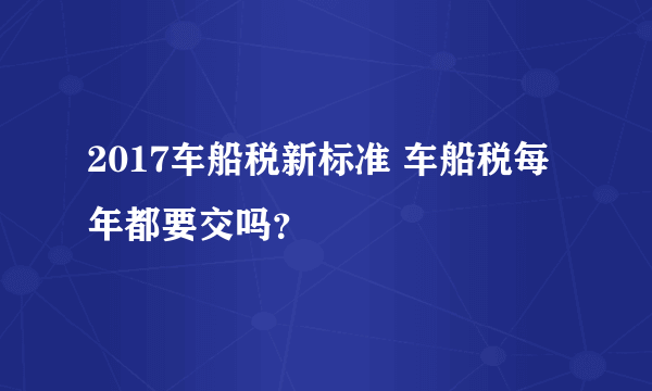 2017车船税新标准 车船税每年都要交吗？