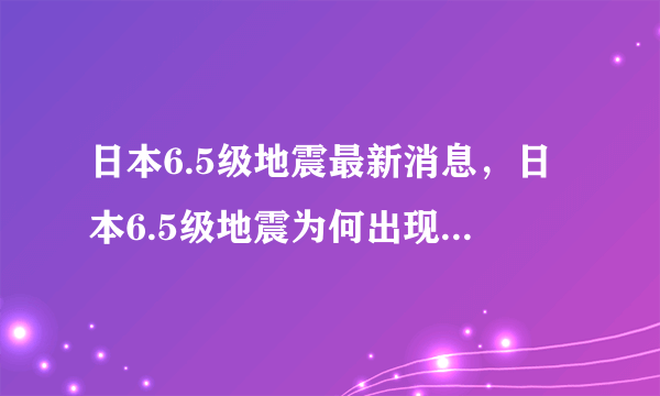 日本6.5级地震最新消息，日本6.5级地震为何出现“异常震域”现象？