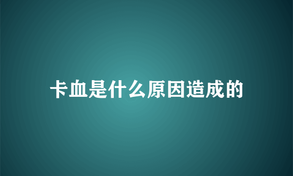 卡血是什么原因造成的