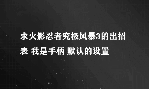 求火影忍者究极风暴3的出招表 我是手柄 默认的设置