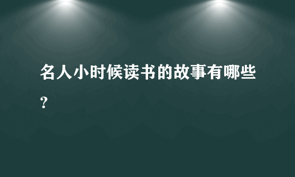 名人小时候读书的故事有哪些？