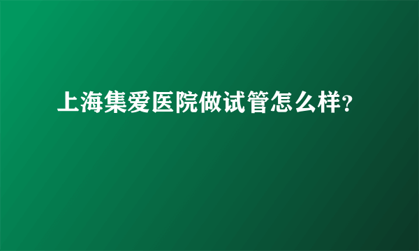 上海集爱医院做试管怎么样？