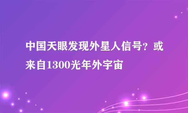 中国天眼发现外星人信号？或来自1300光年外宇宙