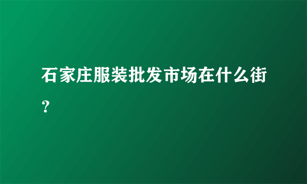 石家庄服装批发市场在什么街？