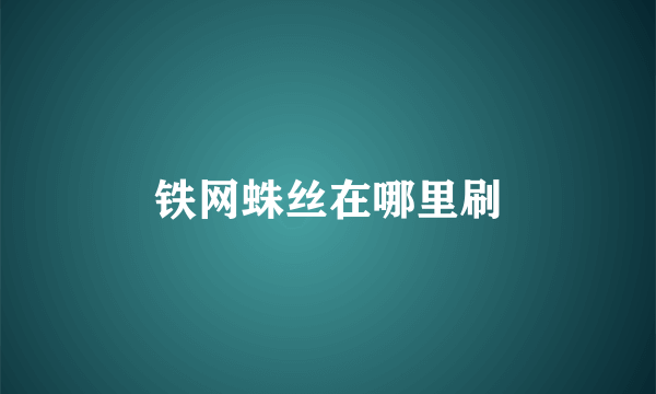 铁网蛛丝在哪里刷