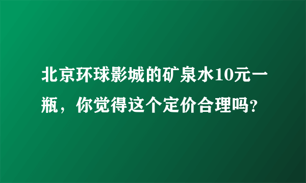 北京环球影城的矿泉水10元一瓶，你觉得这个定价合理吗？
