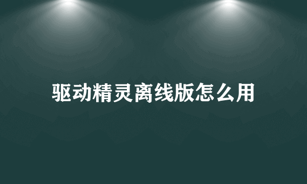 驱动精灵离线版怎么用