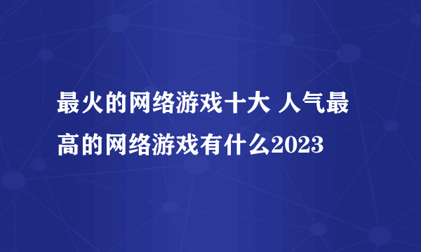 最火的网络游戏十大 人气最高的网络游戏有什么2023