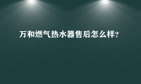万和燃气热水器售后怎么样？