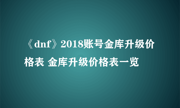 《dnf》2018账号金库升级价格表 金库升级价格表一览