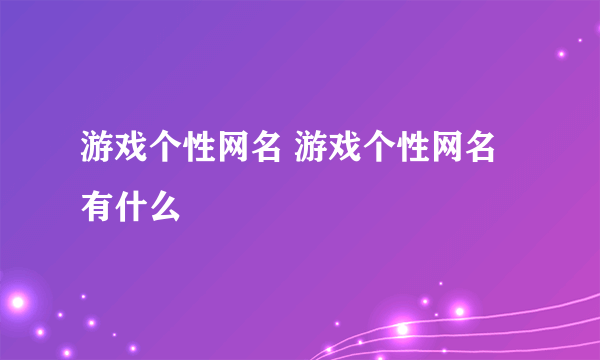 游戏个性网名 游戏个性网名有什么