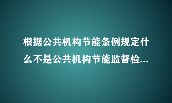 根据公共机构节能条例规定什么不是公共机构节能监督检查的内容