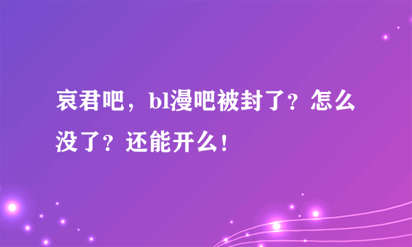 哀君吧，bl漫吧被封了？怎么没了？还能开么！