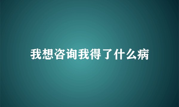 我想咨询我得了什么病